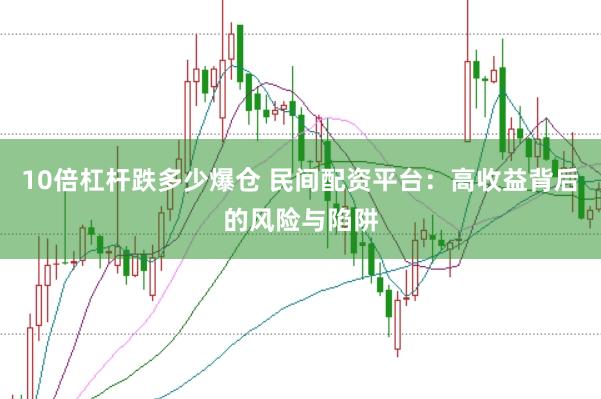 10倍杠杆跌多少爆仓 民间配资平台：高收益背后的风险与陷阱