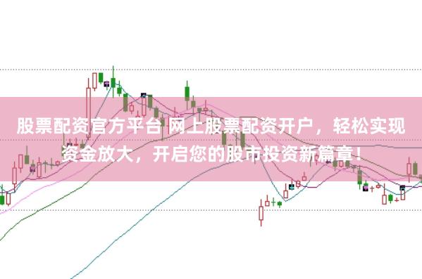 股票配资官方平台 网上股票配资开户，轻松实现资金放大，开启您的股市投资新篇章！