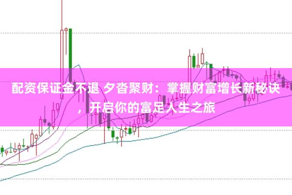 配资保证金不退 夕沓聚财：掌握财富增长新秘诀，开启你的富足人生之旅