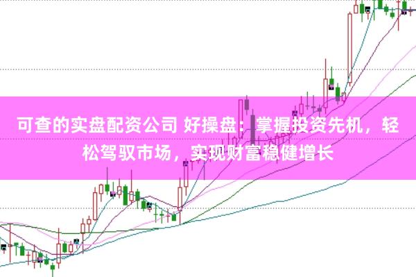 可查的实盘配资公司 好操盘：掌握投资先机，轻松驾驭市场，实现财富稳健增长