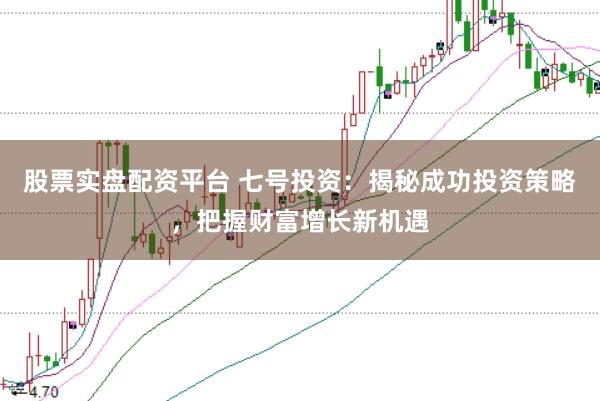 股票实盘配资平台 七号投资：揭秘成功投资策略，把握财富增长新机遇