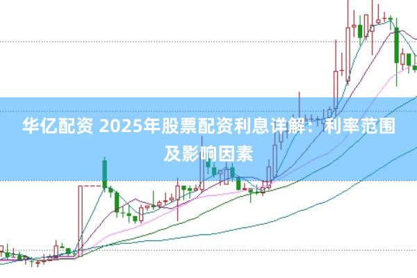 华亿配资 2025年股票配资利息详解：利率范围及影响因素