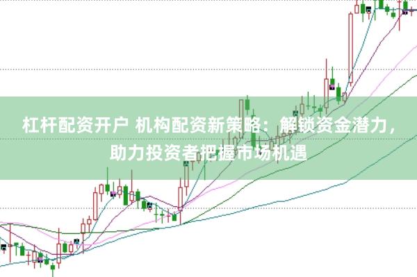 杠杆配资开户 机构配资新策略：解锁资金潜力，助力投资者把握市场机遇