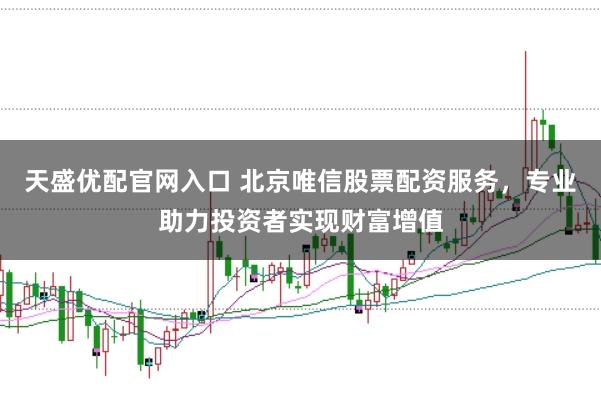 天盛优配官网入口 北京唯信股票配资服务，专业助力投资者实现财富增值