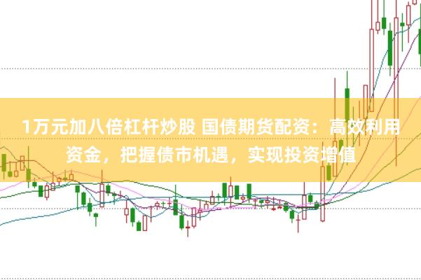1万元加八倍杠杆炒股 国债期货配资：高效利用资金，把握债市机遇，实现投资增值