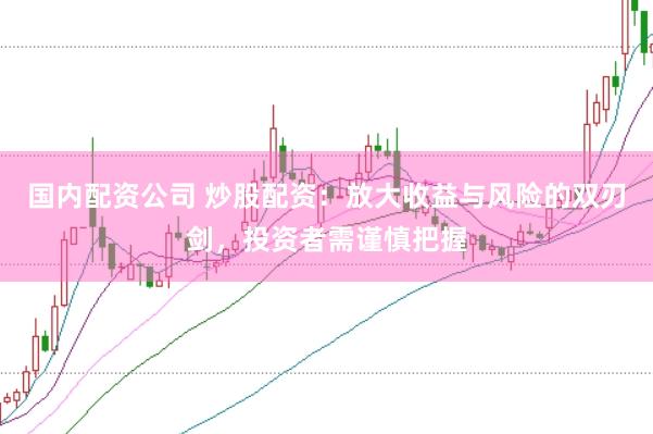 国内配资公司 炒股配资：放大收益与风险的双刃剑，投资者需谨慎把握
