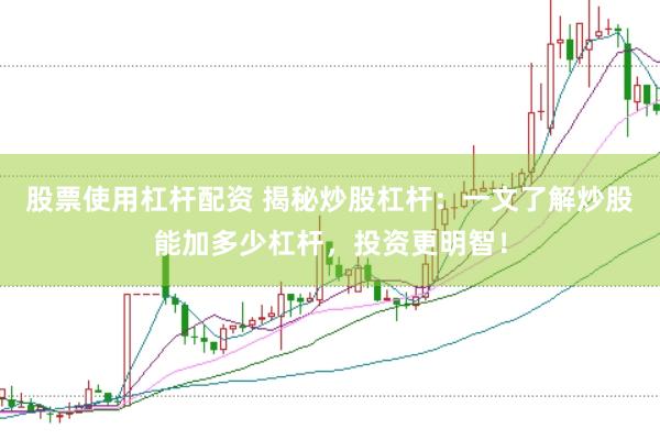 股票使用杠杆配资 揭秘炒股杠杆：一文了解炒股能加多少杠杆，投资更明智！