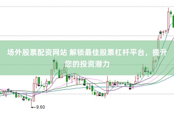 场外股票配资网站 解锁最佳股票杠杆平台，提升您的投资潜力