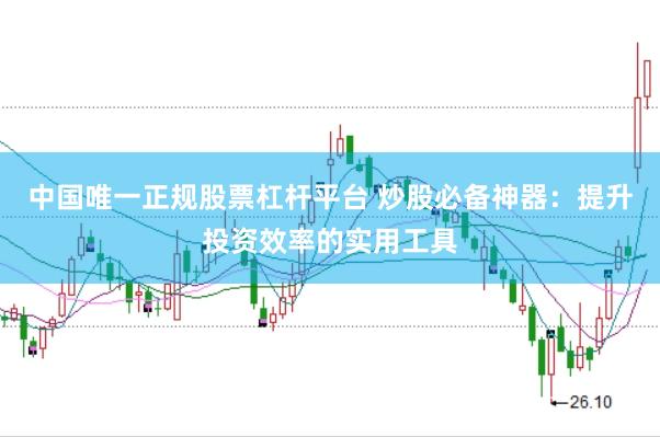 中国唯一正规股票杠杆平台 炒股必备神器：提升投资效率的实用工具