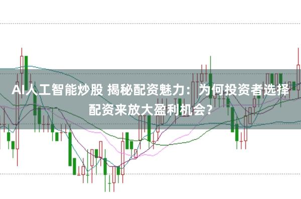 AI人工智能炒股 揭秘配资魅力：为何投资者选择配资来放大盈利机会？