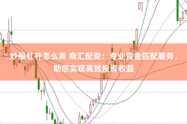 炒股杠杆怎么弄 商汇配资：专业资金匹配服务，助您实现高效投资收益