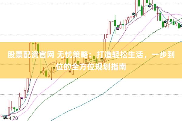 股票配资官网 无忧策略：打造轻松生活，一步到位的全方位规划指南