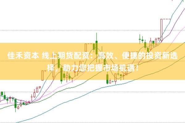 佳禾资本 线上期货配资：高效、便捷的投资新选择，助力您把握市场机遇！