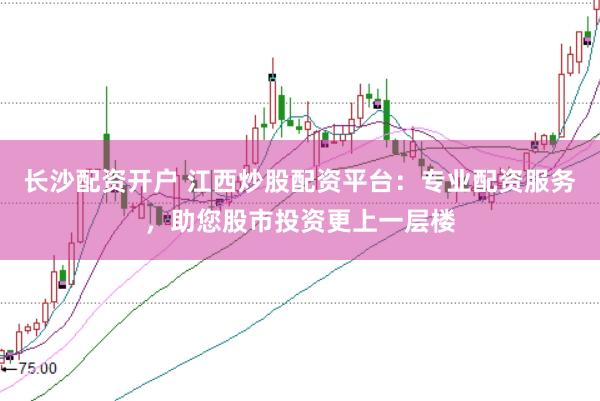长沙配资开户 江西炒股配资平台：专业配资服务，助您股市投资更上一层楼