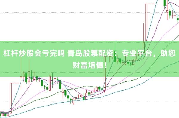 杠杆炒股会亏完吗 青岛股票配资：专业平台，助您财富增值！