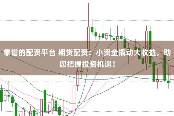 靠谱的配资平台 期货配资：小资金撬动大收益，助您把握投资机遇！