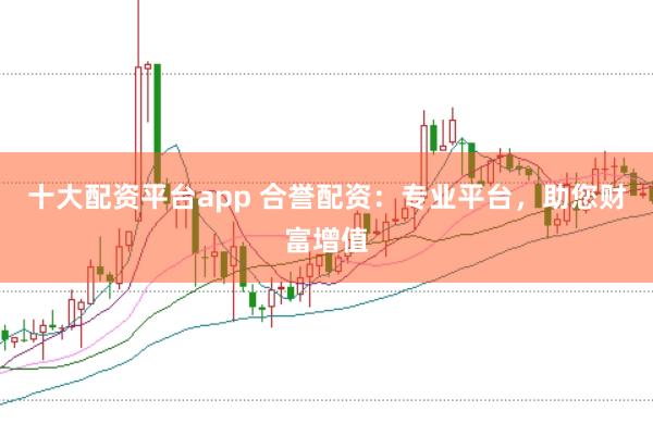十大配资平台app 合誉配资：专业平台，助您财富增值