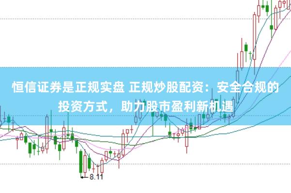 恒信证券是正规实盘 正规炒股配资：安全合规的投资方式，助力股市盈利新机遇