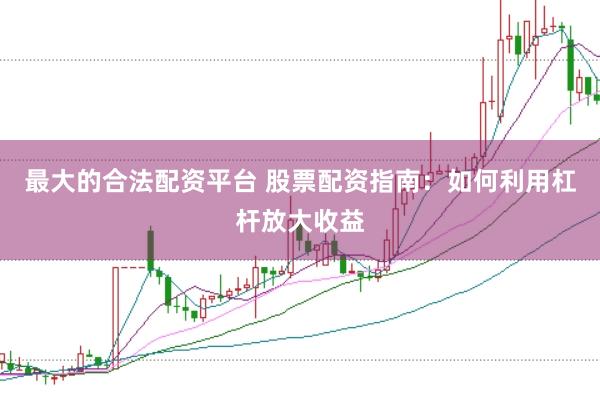 最大的合法配资平台 股票配资指南：如何利用杠杆放大收益