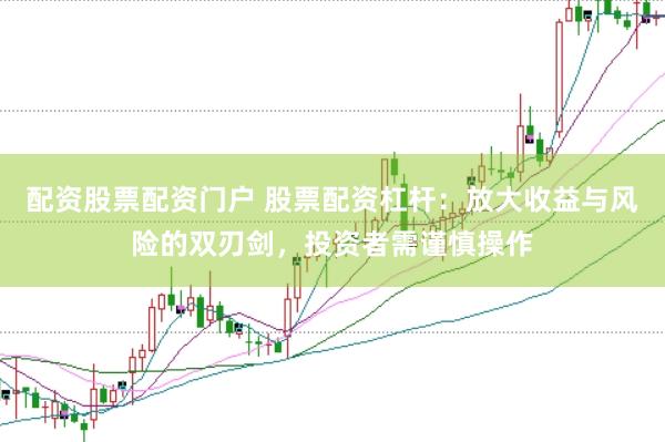 配资股票配资门户 股票配资杠杆：放大收益与风险的双刃剑，投资者需谨慎操作