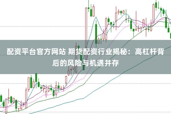 配资平台官方网站 期货配资行业揭秘：高杠杆背后的风险与机遇并存