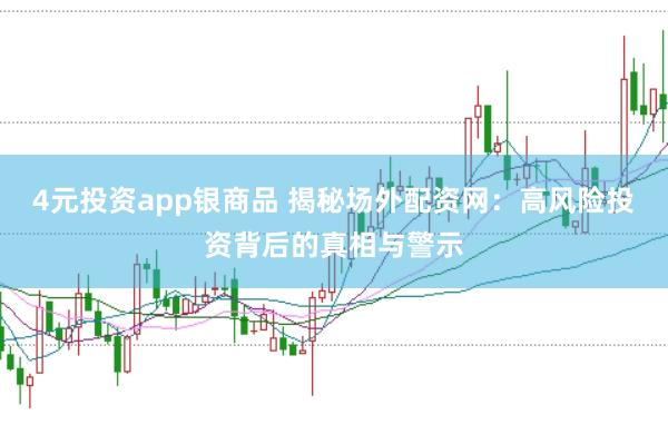 4元投资app银商品 揭秘场外配资网：高风险投资背后的真相与警示