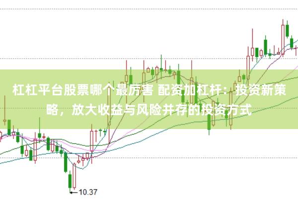 杠杠平台股票哪个最厉害 配资加杠杆：投资新策略，放大收益与风险并存的投资方式