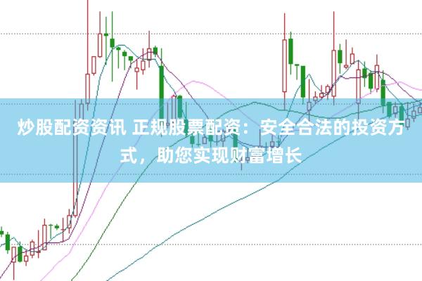 炒股配资资讯 正规股票配资：安全合法的投资方式，助您实现财富增长