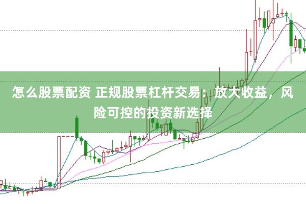 怎么股票配资 正规股票杠杆交易：放大收益，风险可控的投资新选择