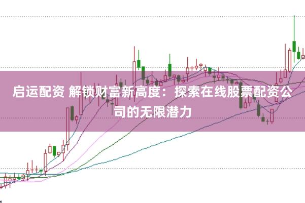 启运配资 解锁财富新高度：探索在线股票配资公司的无限潜力