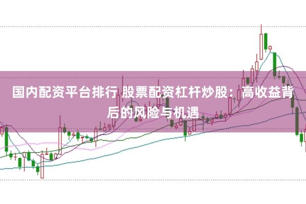 国内配资平台排行 股票配资杠杆炒股：高收益背后的风险与机遇