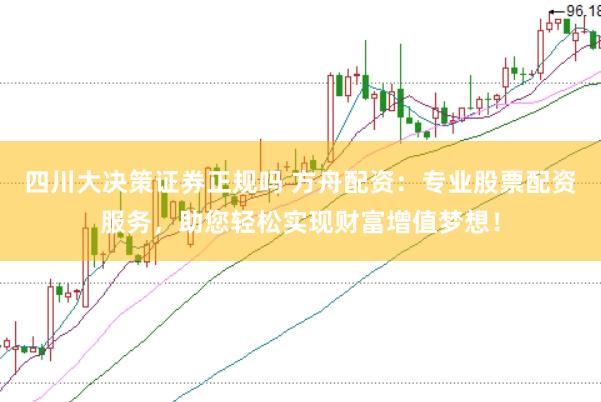 四川大决策证券正规吗 方舟配资：专业股票配资服务，助您轻松实现财富增值梦想！