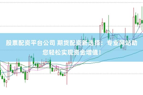 股票配资平台公司 期货配资新选择：专业网站助您轻松实现资金增值！