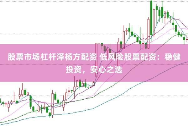 股票市场杠杆泽杨方配资 低风险股票配资：稳健投资，安心之选