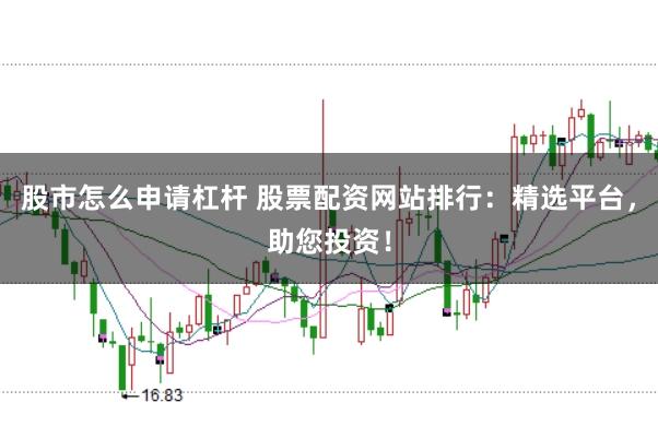 股市怎么申请杠杆 股票配资网站排行：精选平台，助您投资！