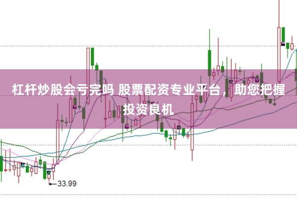 杠杆炒股会亏完吗 股票配资专业平台，助您把握投资良机