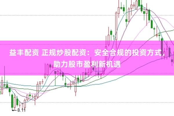 益丰配资 正规炒股配资：安全合规的投资方式，助力股市盈利新机遇