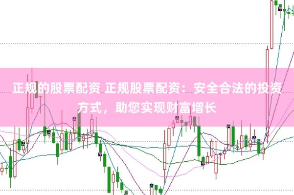正规的股票配资 正规股票配资：安全合法的投资方式，助您实现财富增长