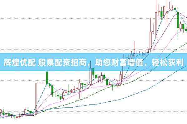 辉煌优配 股票配资招商，助您财富增值，轻松获利
