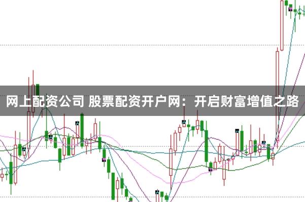 网上配资公司 股票配资开户网：开启财富增值之路