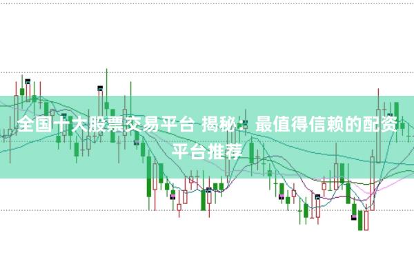 全国十大股票交易平台 揭秘：最值得信赖的配资平台推荐