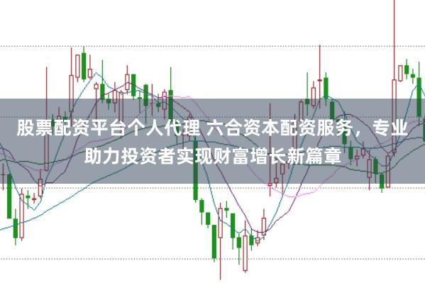 股票配资平台个人代理 六合资本配资服务，专业助力投资者实现财富增长新篇章