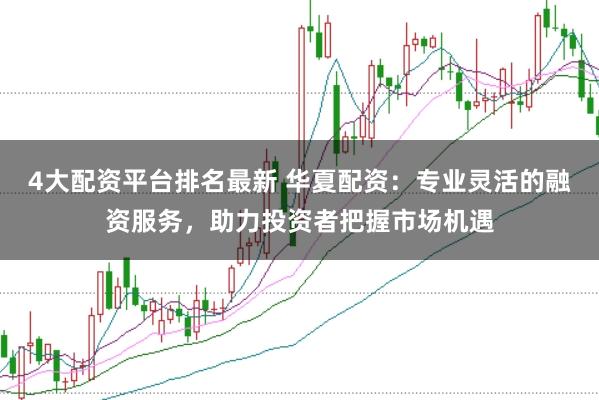 4大配资平台排名最新 华夏配资：专业灵活的融资服务，助力投资者把握市场机遇