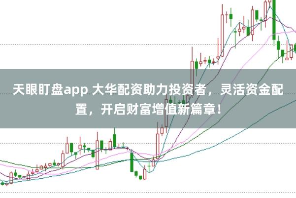 天眼盯盘app 大华配资助力投资者，灵活资金配置，开启财富增值新篇章！