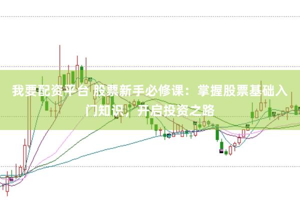 我要配资平台 股票新手必修课：掌握股票基础入门知识，开启投资之路
