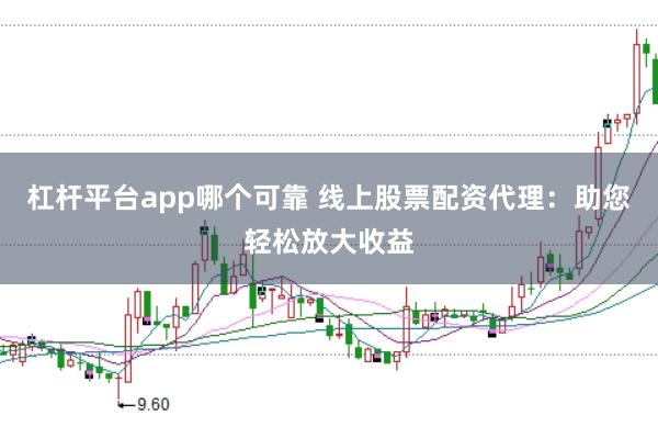 杠杆平台app哪个可靠 线上股票配资代理：助您轻松放大收益