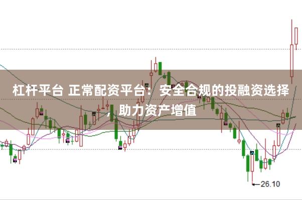 杠杆平台 正常配资平台：安全合规的投融资选择，助力资产增值