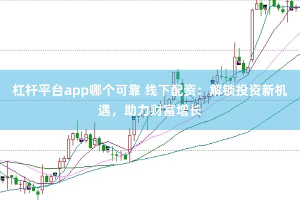 杠杆平台app哪个可靠 线下配资：解锁投资新机遇，助力财富增长