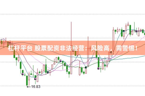 杠杆平台 股票配资非法经营：风险高，需警惕！