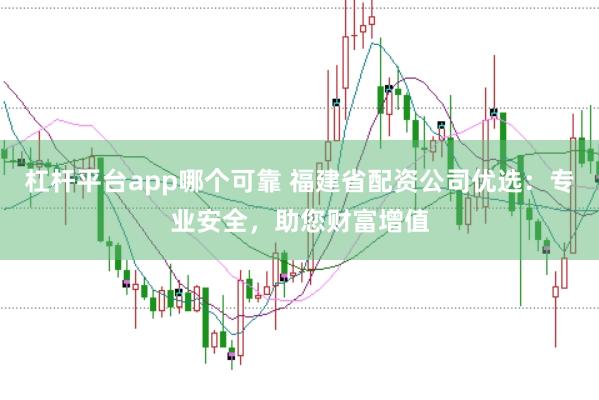 杠杆平台app哪个可靠 福建省配资公司优选：专业安全，助您财富增值